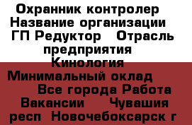 Охранник-контролер › Название организации ­ ГП Редуктор › Отрасль предприятия ­ Кинология › Минимальный оклад ­ 12 000 - Все города Работа » Вакансии   . Чувашия респ.,Новочебоксарск г.